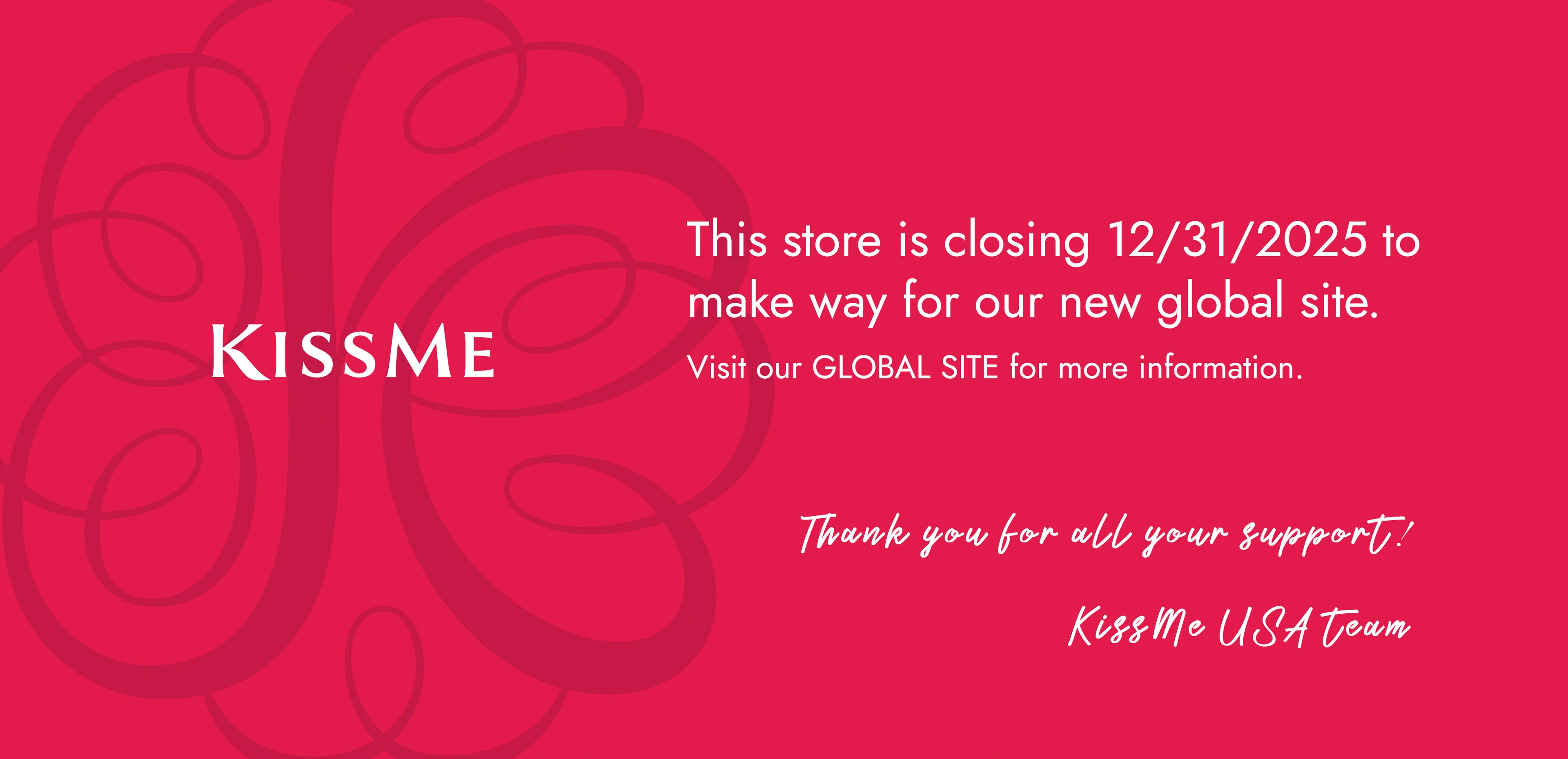 KissMe-USA.com is closing on 12/31/2025 to make way for our new global site. Visit our global site at isehangroup.com/us/